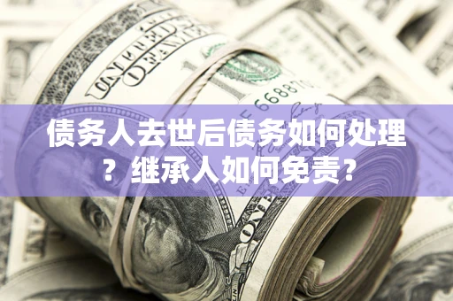 济南债务人去世后债务如何处理？继承人如何免责？