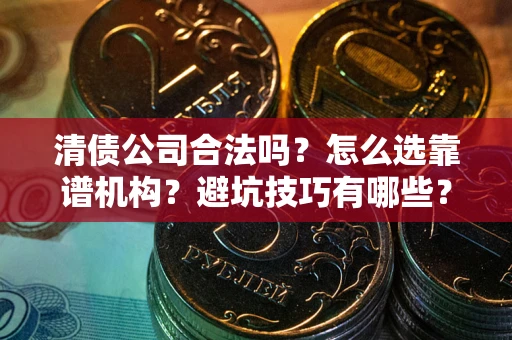 济南清债公司合法吗？怎么选靠谱机构？避坑技巧有哪些？