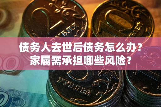 济南债务人去世后债务怎么办？家属需承担哪些风险？