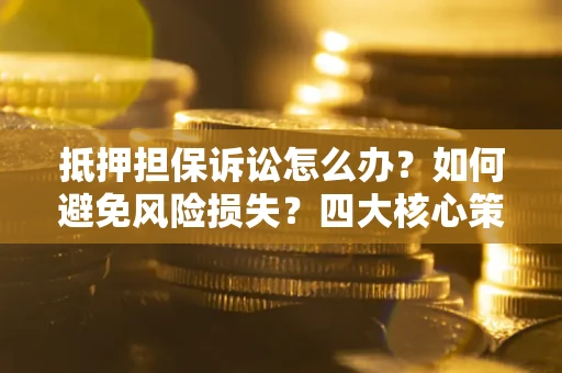 济南抵押担保诉讼怎么办？如何避免风险损失？四大核心策略全解读