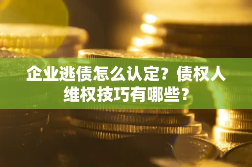 济南企业逃债怎么认定？债权人维权技巧有哪些？
