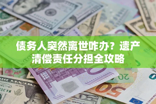 济南债务人突然离世咋办？遗产清偿责任分担全攻略