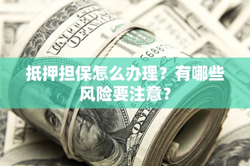 济南抵押担保怎么办理？有哪些风险要注意？