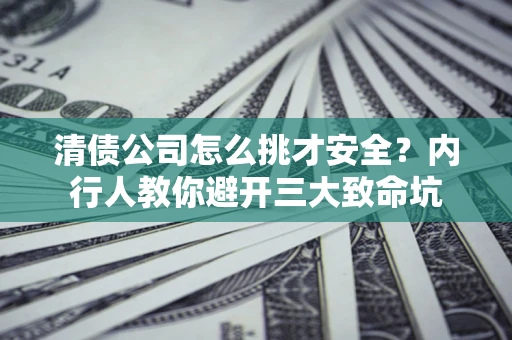 济南清债公司怎么挑才安全?内行人教你避开三大致命坑 济南清债公司怎么挑才安全?内行人教你避开三大致命坑