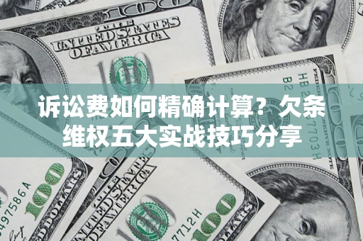 济南诉讼费如何精确计算？欠条维权五大实战技巧分享