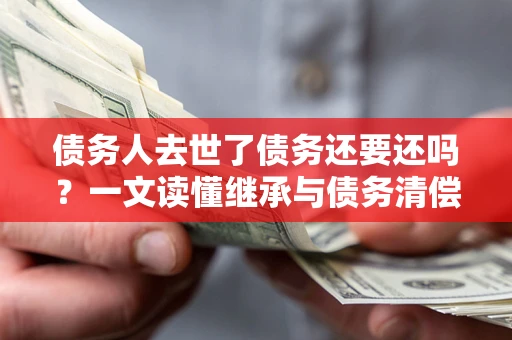 济南债务人去世了债务还要还吗？一文读懂继承与债务清偿