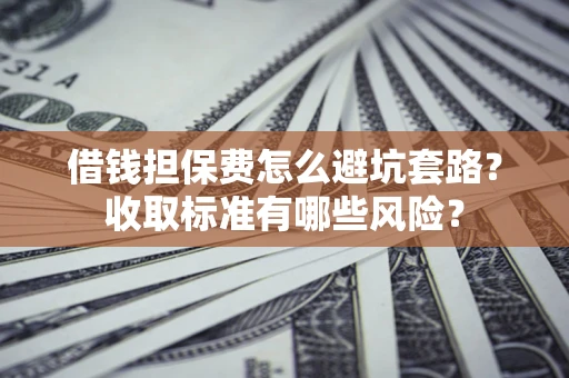济南借钱担保费怎么避坑套路?收取标准有哪些风险? 济南借钱担保费怎么避坑套路?收取标准有哪些风险?