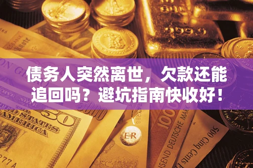 济南债务人突然离世，欠款还能追回吗？避坑指南快收好！