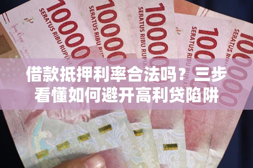 济南借款抵押利率合法吗？三步看懂如何避开高利贷陷阱