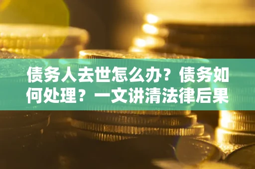 济南债务人去世怎么办？债务如何处理？一文讲清法律后果