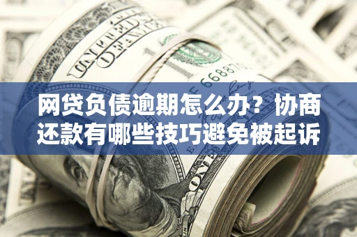 济南网贷负债逾期怎么办？协商还款有哪些技巧避免被起诉？