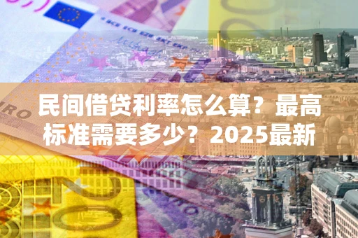 济南民间借贷利率怎么算？最高标准需要多少？2025最新避坑指南