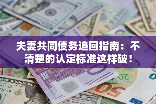 济南夫妻共同债务追回指南：不清楚的认定标准这样破！