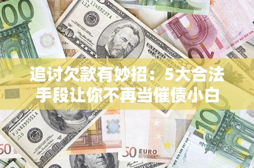 济南追讨欠款有妙招：5大合法手段让你不再当催债小白