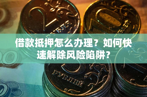 济南借款抵押怎么办理？如何快速解除风险陷阱？
