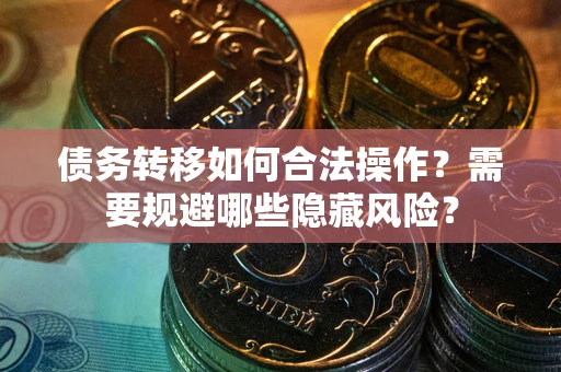 济南债务转移如何合法操作？需要规避哪些隐藏风险？