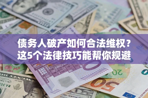 济南债务人破产如何合法维权？这5个法律技巧能帮你规避风险