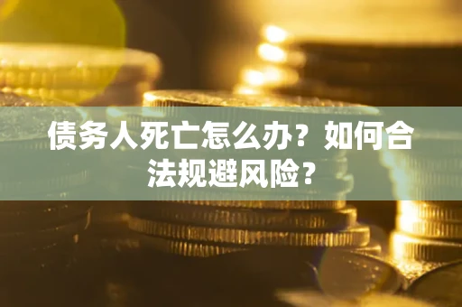 济南债务人死亡怎么办？如何合法规避风险？