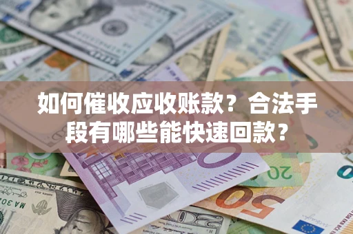 济南如何催收应收账款？合法手段有哪些能快速回款？