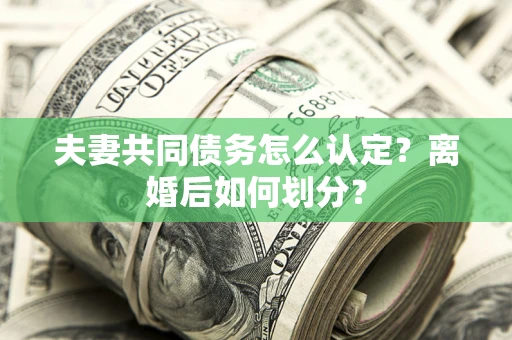 济南夫妻共同债务怎么认定？离婚后如何划分？