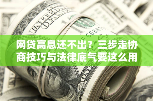 济南网贷高息还不出？三步走协商技巧与法律底气要这么用