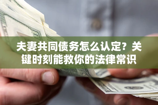 济南夫妻共同债务怎么认定？关键时刻能救你的法律常识