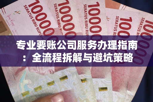 济南专业要账公司服务办理指南：全流程拆解与避坑策略