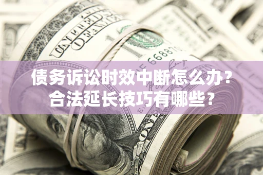 济南债务诉讼时效中断怎么办？合法延长技巧有哪些？
