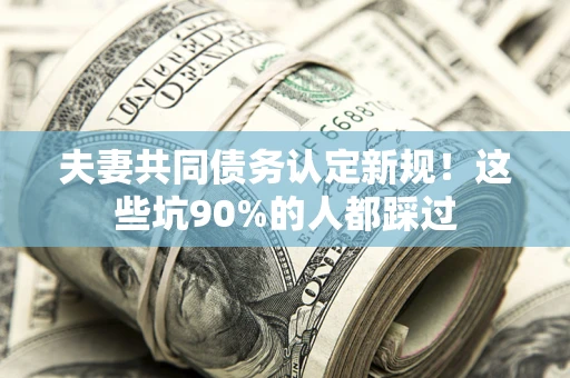 济南夫妻共同债务认定新规！这些坑90%的人都踩过