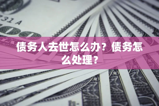 济南债务人去世怎么办？债务怎么处理？
