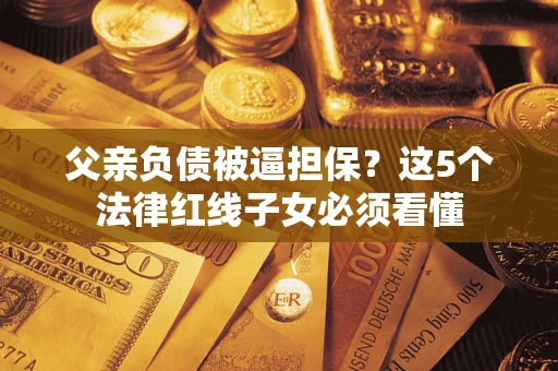 济南父亲负债被逼担保？这5个法律红线子女必须看懂