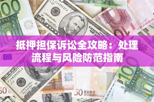 济南抵押担保诉讼全攻略：处理流程与风险防范指南