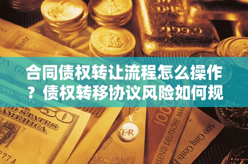 济南合同债权转让流程怎么操作？债权转移协议风险如何规避？
