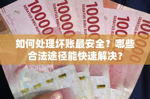 济南如何处理坏账最安全？哪些合法途径能快速解决？
