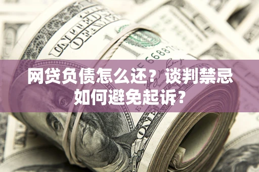 济南网贷负债怎么还？谈判禁忌如何避免起诉？