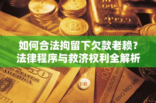 济南如何合法拘留下欠款老赖？法律程序与救济权利全解析