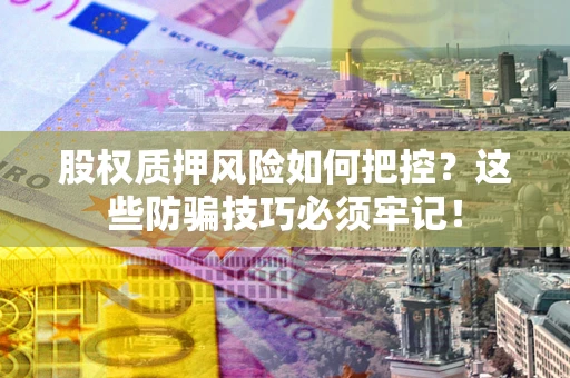 济南股权质押风险如何把控？这些防骗技巧必须牢记！