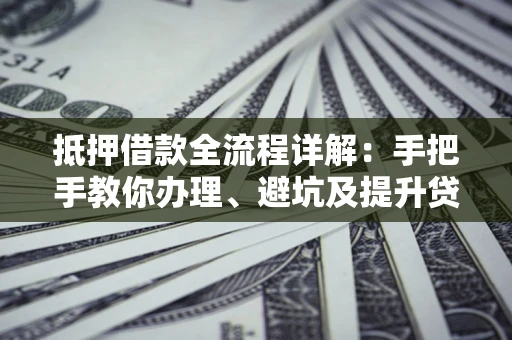 济南抵押借款全流程详解：手把手教你办理、避坑及提升贷款额度