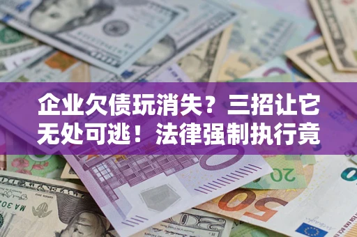 济南企业欠债玩消失？三招让它无处可逃！法律强制执行竟比讨债公司还狠？