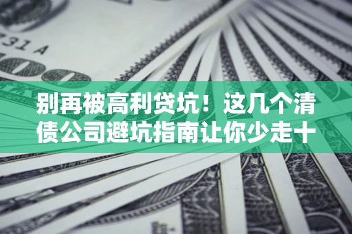 济南别再被高利贷坑！这几个清债公司避坑指南让你少走十年弯路