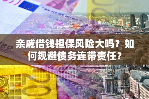 济南亲戚借钱担保风险大吗？如何规避债务连带责任？