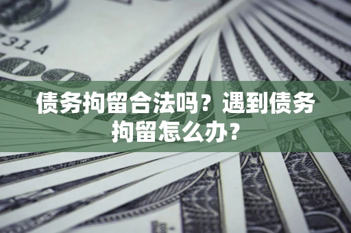 济南债务拘留合法吗？遇到债务拘留怎么办？