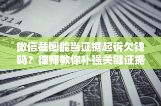 济南微信截图能当证据起诉欠钱吗？律师教你补强关键证据