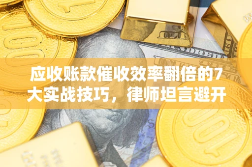 济南应收账款催收效率翻倍的7大实战技巧，律师坦言避开这些法律雷区最关键