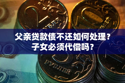 济南父亲贷款债不还如何处理？子女必须代偿吗？