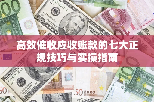济南高效催收应收账款的七大正规技巧与实操指南