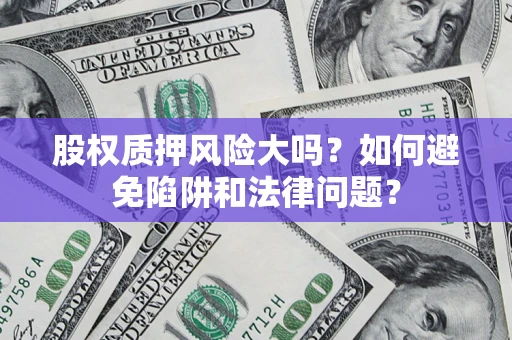 济南股权质押风险大吗？如何避免陷阱和法律问题？