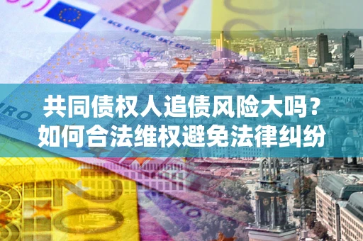 济南共同债权人追债风险大吗?如何合法维权避免法律纠纷? 济南共同债权人追债风险大吗?如何合法维权避免法律纠纷?