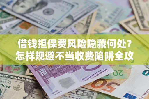 济南借钱担保费风险隐藏何处？怎样规避不当收费陷阱全攻略！