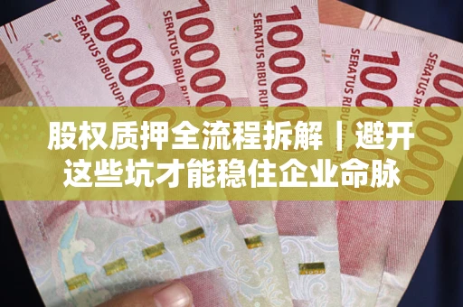 济南股权质押全流程拆解｜避开这些坑才能稳住企业命脉